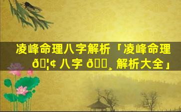 凌峰命理八字解析「凌峰命理 🦢 八字 🕸 解析大全」